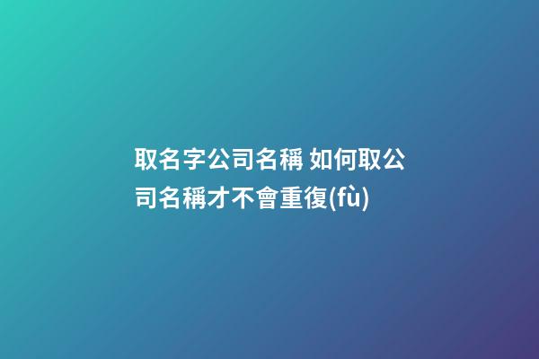 取名字公司名稱 如何取公司名稱才不會重復(fù)